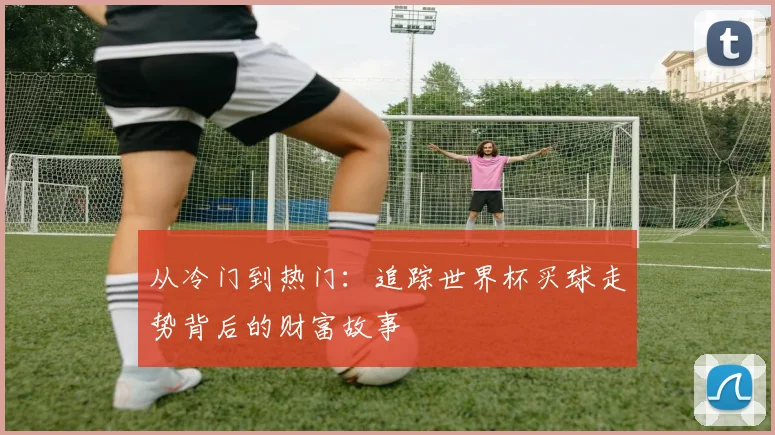 从冷门到热门：追踪世界杯买球走势背后的财富故事
