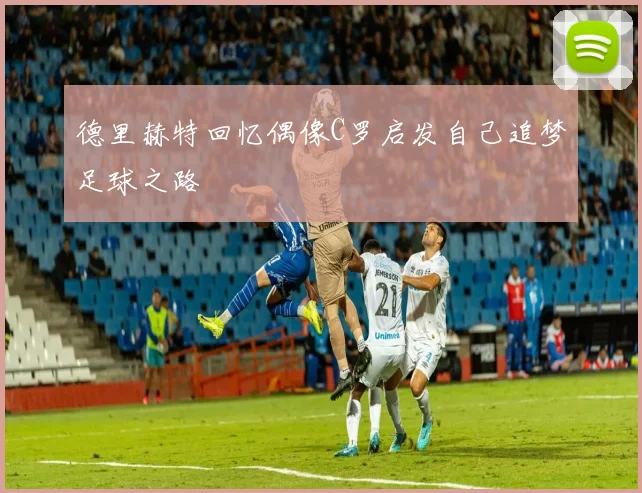 德里赫特回忆偶像C罗启发自己追梦足球之路