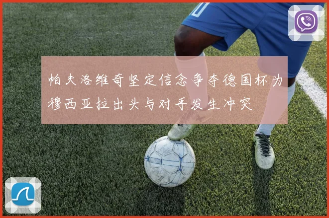 帕夫洛维奇坚定信念争夺德国杯为穆西亚拉出头与对手发生冲突