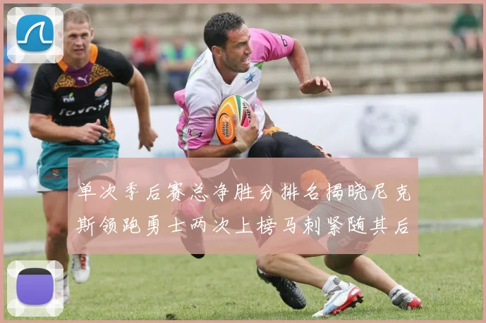 单次季后赛总净胜分排名揭晓尼克斯领跑勇士两次上榜马刺紧随其后
