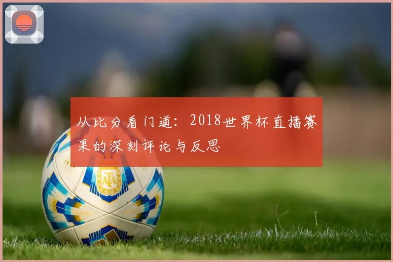 从比分看门道：2018世界杯直播赛果的深刻评论与反思