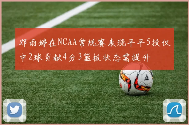 邓雨婷在NCAA常规赛表现平平5投仅中2球贡献4分3篮板状态需提升