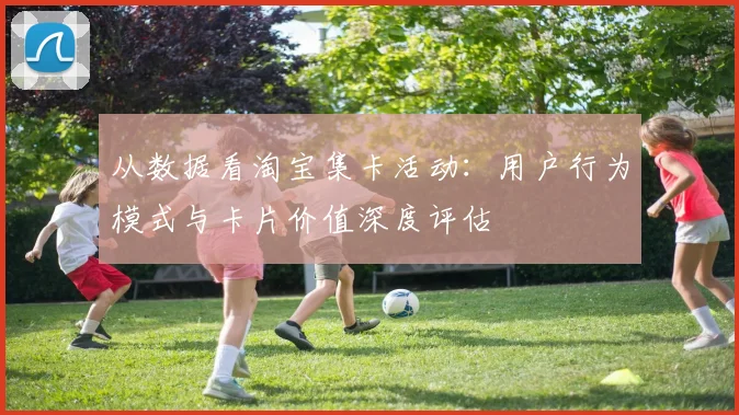 从数据看淘宝集卡活动：用户行为模式与卡片价值深度评估
